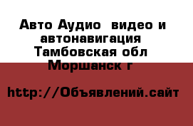 Авто Аудио, видео и автонавигация. Тамбовская обл.,Моршанск г.